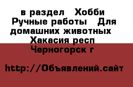  в раздел : Хобби. Ручные работы » Для домашних животных . Хакасия респ.,Черногорск г.